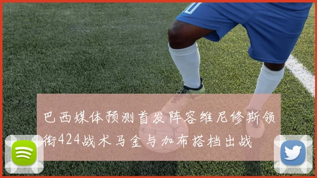 巴西媒体预测首发阵容维尼修斯领衔424战术马金与加布搭档出战