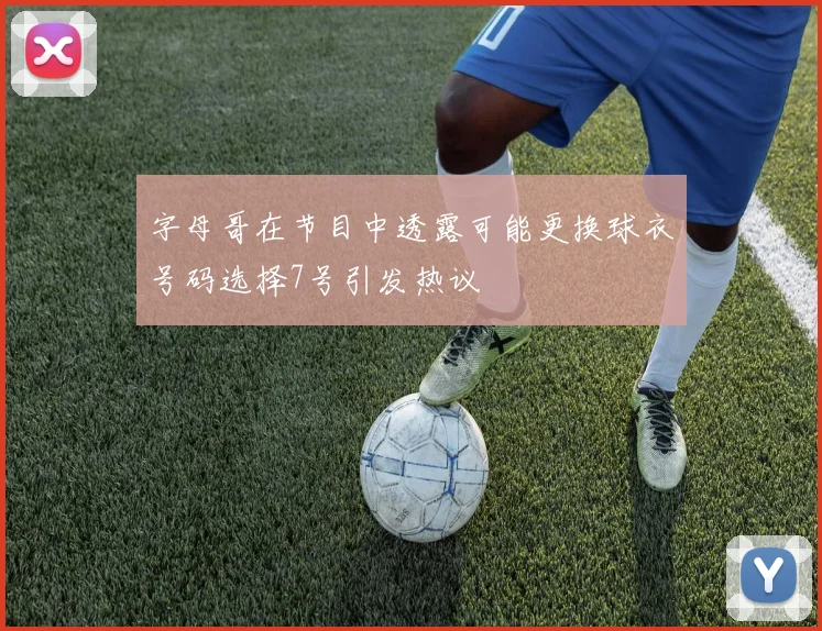 字母哥在节目中透露可能更换球衣号码选择7号引发热议
