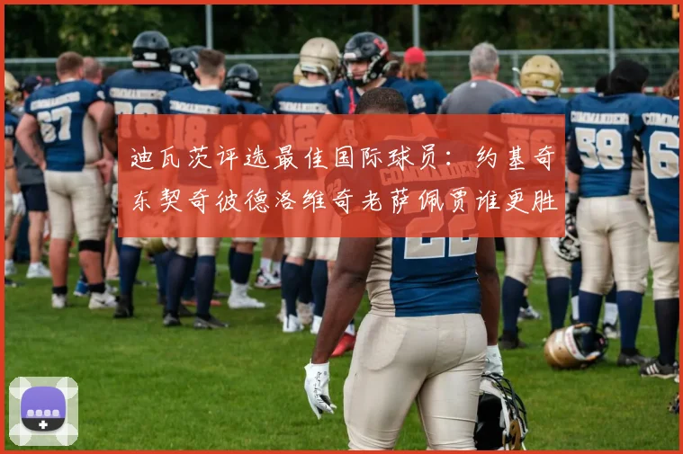 迪瓦茨评选最佳国际球员：约基奇东契奇彼德洛维奇老萨佩贾谁更胜一筹