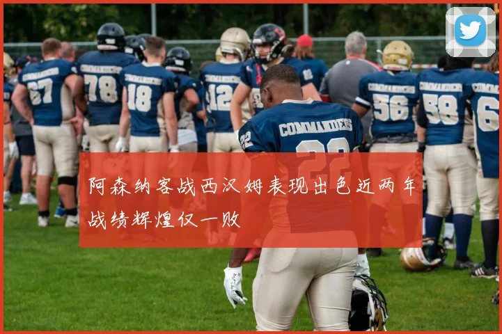 阿森纳客战西汉姆表现出色近两年战绩辉煌仅一败