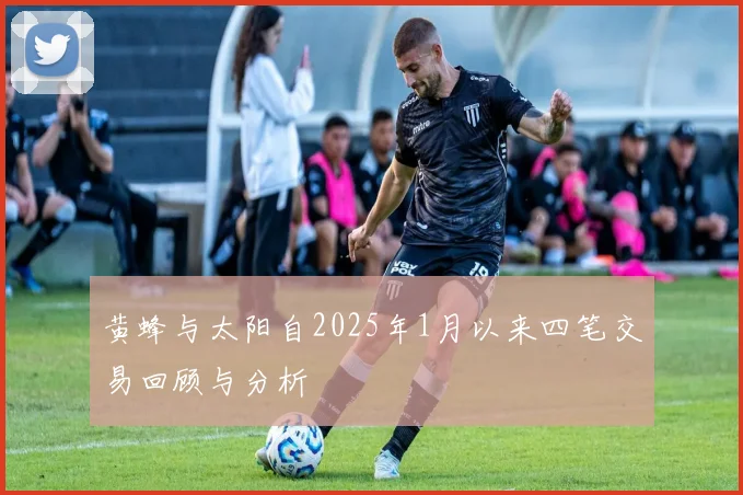 黄蜂与太阳自2025年1月以来四笔交易回顾与分析
