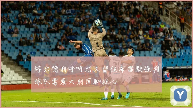 塔尔德利呼吁尤文留住布雷默强调球队需意大利国脚核心