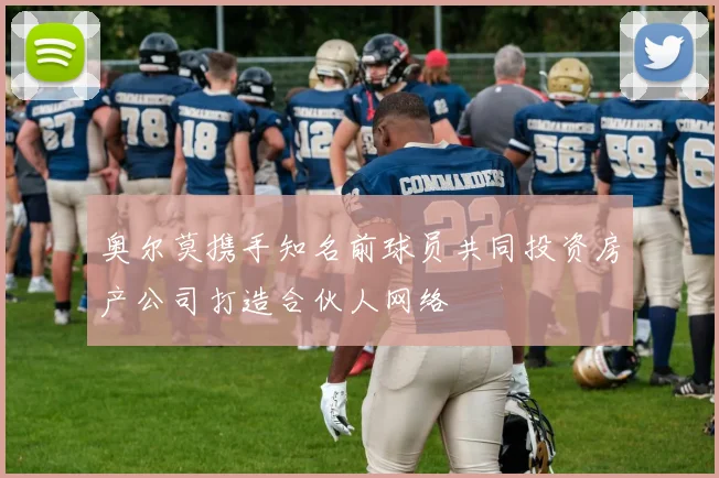奥尔莫携手知名前球员共同投资房产公司打造合伙人网络