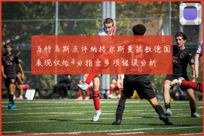 马特乌斯点评纳格尔斯曼执教德国表现仅给4分指出多项错误分析