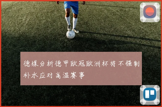 德媒分析德甲欧冠欧洲杯将不强制补水应对高温赛事