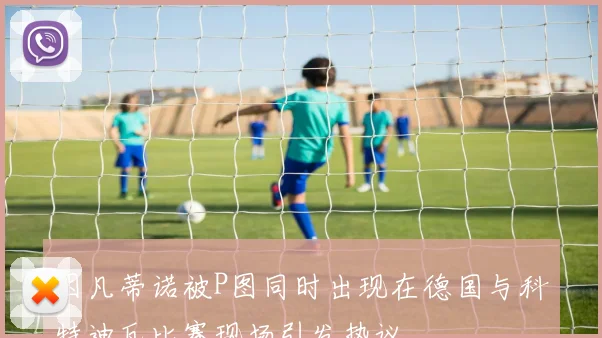 因凡蒂诺被P图同时出现在德国与科特迪瓦比赛现场引发热议