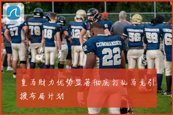 皇马财力优势显著彻底打乱马竞引援布局计划