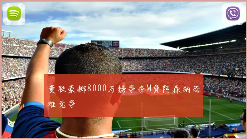 曼联豪掷8000万镑争夺M费阿森纳恐难竞争