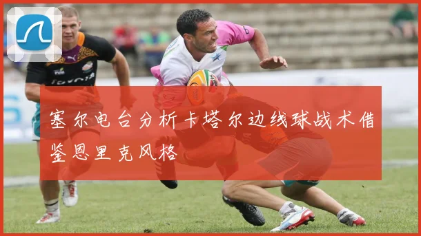 塞尔电台分析卡塔尔边线球战术借鉴恩里克风格