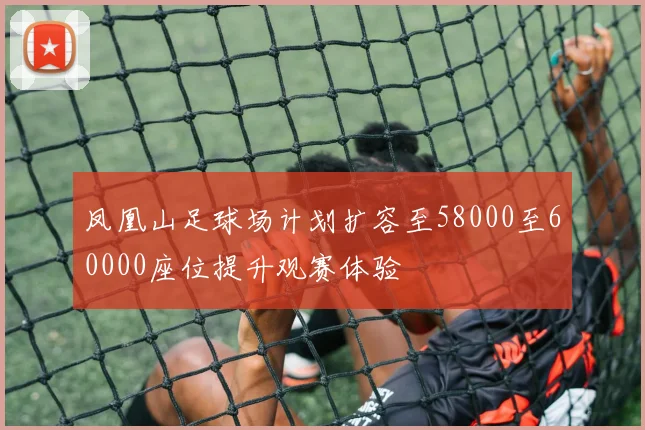 凤凰山足球场计划扩容至58000至60000座位提升观赛体验