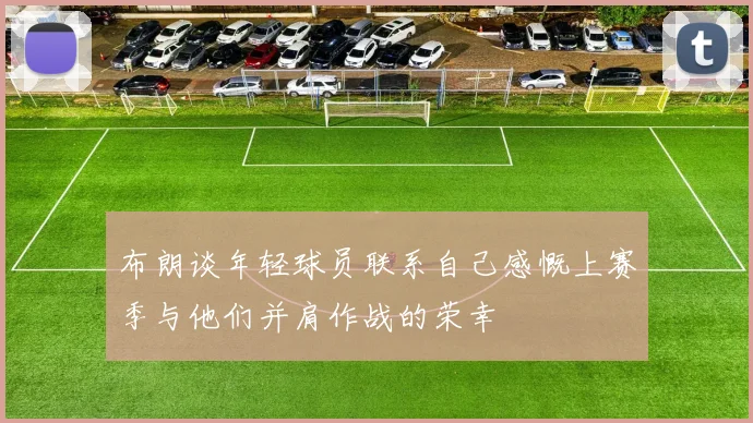 布朗谈年轻球员联系自己感慨上赛季与他们并肩作战的荣幸