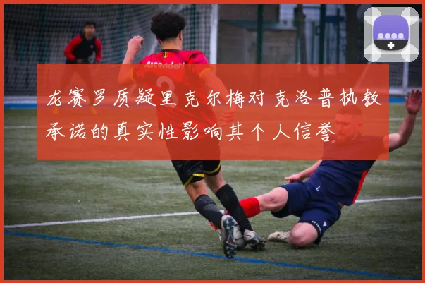 龙赛罗质疑里克尔梅对克洛普执教承诺的真实性影响其个人信誉